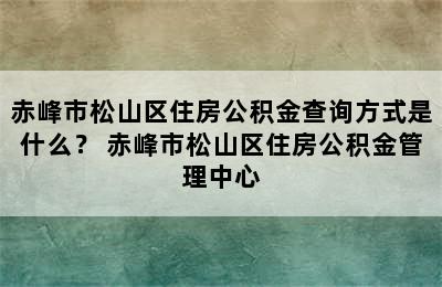 赤峰市松山区住房公积金查询方式是什么？ 赤峰市松山区住房公积金管理中心